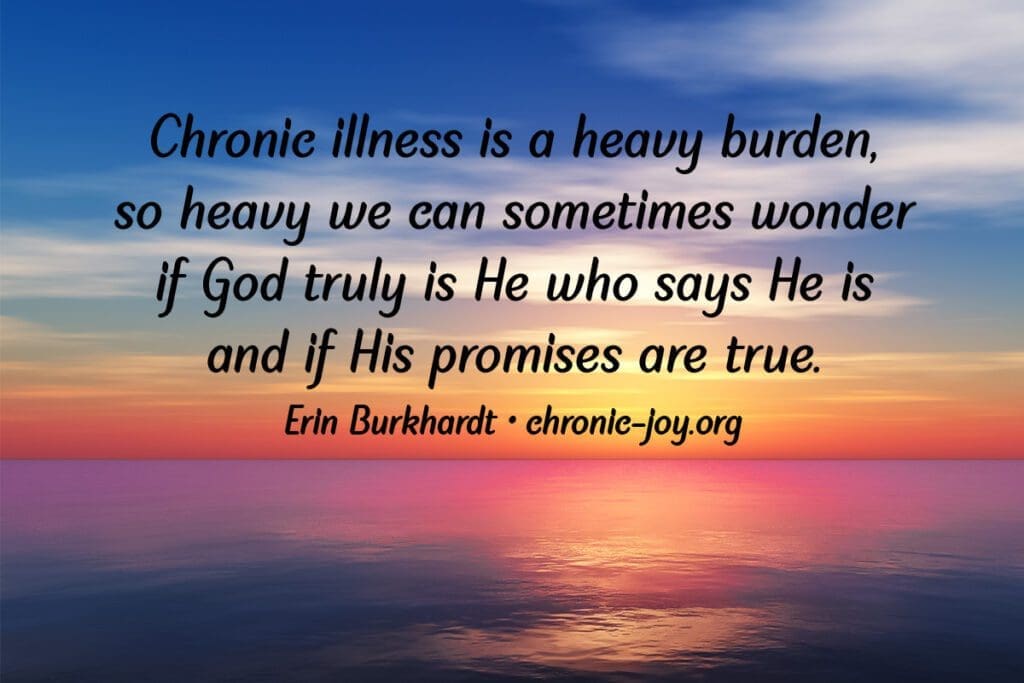 "Chronic illness is a heavy burden, so heavy we can sometimes wonder if God truly is who He says He is and if His promises are true." Erin Burkhardt