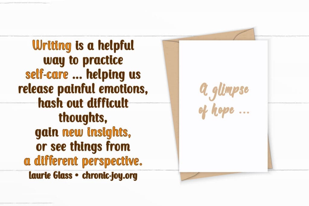 "Writing is a helpful way to practice self-care ... helping us release painful emotions, hash out difficult thoughts, gain new insights, or see things from a different perspective." Laurie Glass