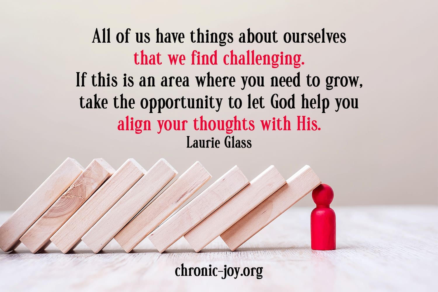 "All of us have things about ourselves that we find challenging. If this is an area where you need to grow, take the opportunity to let God help you align your thoughts with His." Laurie Glass
